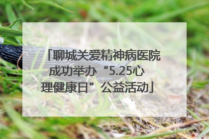 聊城关爱精神病医院成功举办“5.25心理健康日”公益活动