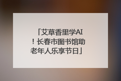 艾草香里学AI！长春市图书馆助老年人乐享节日