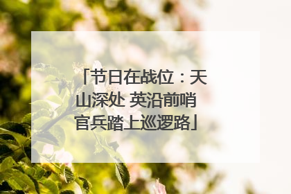 节日在战位：天山深处 英沿前哨官兵踏上巡逻路