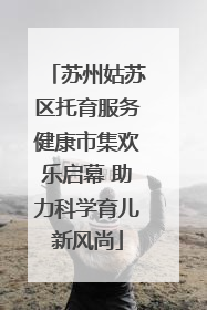 苏州姑苏区托育服务健康市集欢乐启幕 助力科学育儿新风尚