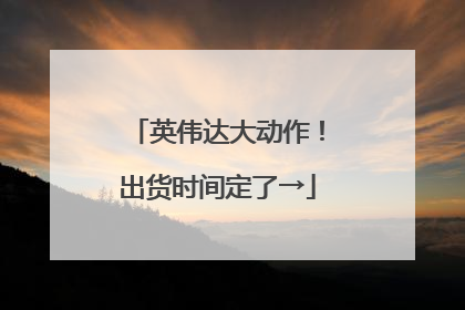 英伟达大动作！出货时间定了→