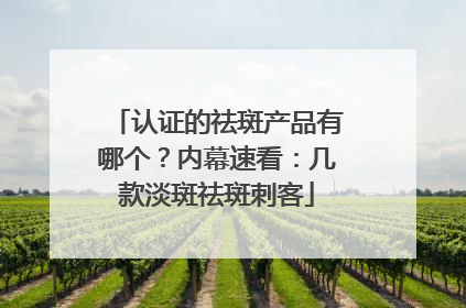 认证的祛斑产品有哪个？内幕速看：几款淡斑祛斑刺客