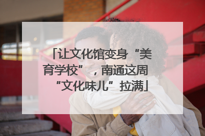 让文化馆变身“美育学校”，南通这周“文化味儿”拉满