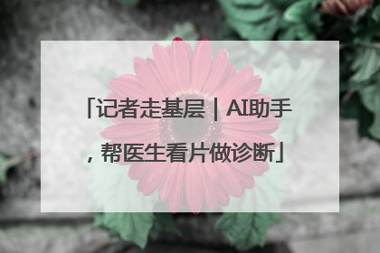 记者走基层｜AI助手，帮医生看片做诊断