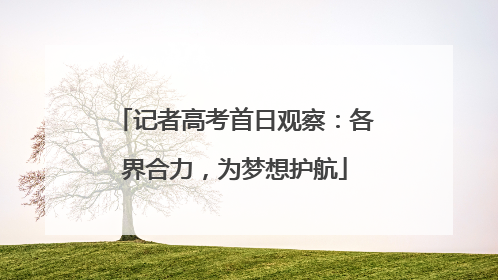 记者高考首日观察：各界合力，为梦想护航
