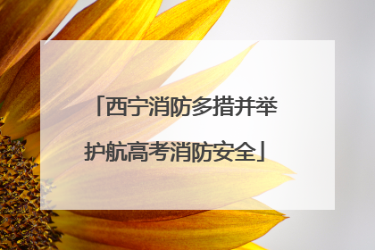 西宁消防多措并举护航高考消防安全