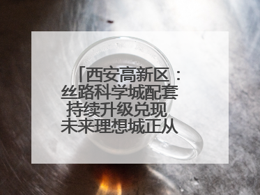 西安高新区：丝路科学城配套持续升级兑现 未来理想城正从梦想照进现实