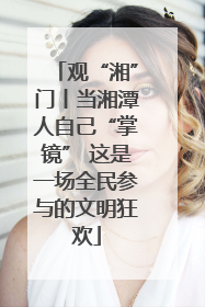 观“湘”门丨当湘潭人自己“掌镜” 这是一场全民参与的文明狂欢