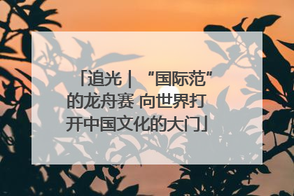 追光｜“国际范”的龙舟赛 向世界打开中国文化的大门