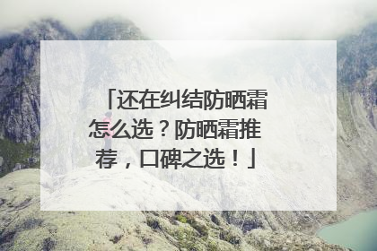 还在纠结防晒霜怎么选？防晒霜推荐，口碑之选！
