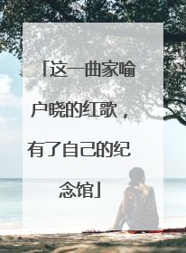 这一曲家喻户晓的红歌，有了自己的纪念馆