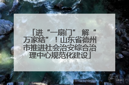 进“一扇门” 解“万家结”！山东省德州市推进社会治安综合治理中心规范化建设