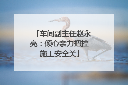 车间副主任赵永亮：倾心亲力把控施工安全关