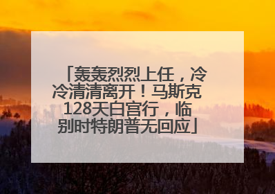 轰轰烈烈上任，冷冷清清离开！马斯克128天白宫行，临别时特朗普无回应