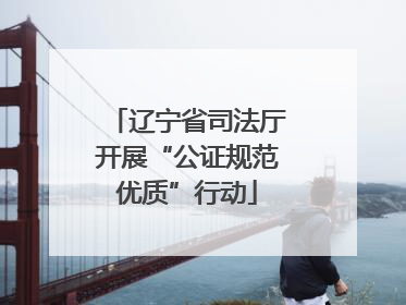 辽宁省司法厅开展“公证规范优质”行动