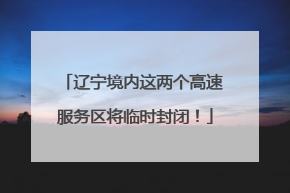 辽宁境内这两个高速服务区将临时封闭！