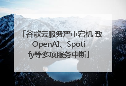 谷歌云服务严重宕机 致OpenAI、Spotify等多项服务中断