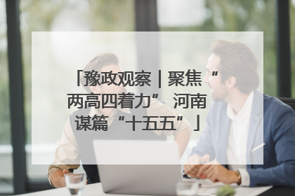 豫政观察｜聚焦“两高四着力” 河南谋篇“十五五”