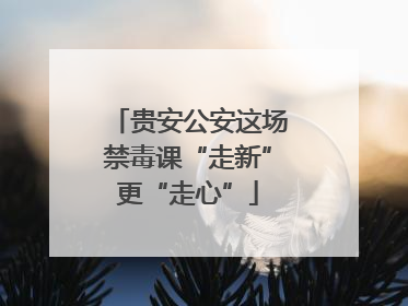 贵安公安这场禁毒课“走新”更“走心”