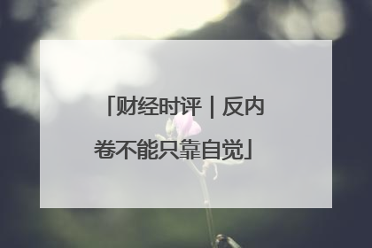 财经时评｜反内卷不能只靠自觉