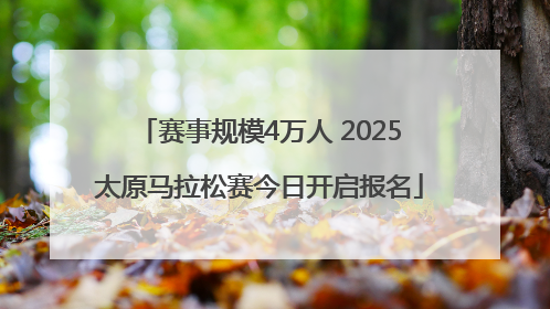 赛事规模4万人 2025太原马拉松赛今日开启报名