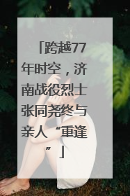 跨越77年时空，济南战役烈士张同尧终与亲人“重逢”