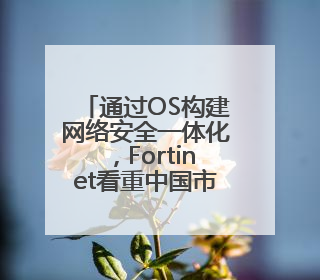 通过OS构建网络安全一体化，Fortinet看重中国市场AI需求
