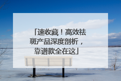 速收藏！高效祛斑产品深度剖析，靠谱款全在这