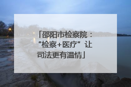邵阳市检察院：“检察+医疗”让司法更有温情
