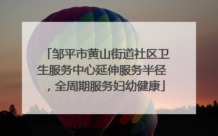 邹平市黄山街道社区卫生服务中心延伸服务半径，全周期服务妇幼健康