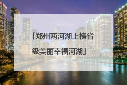 郑州两河湖上榜省级美丽幸福河湖
