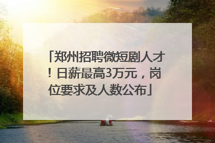 郑州招聘微短剧人才！日薪最高3万元，岗位要求及人数公布