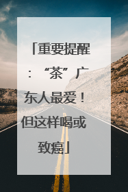 重要提醒：“茶”广东人最爱！但这样喝或致癌