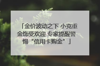 金价波动之下 小克重金饰受欢迎 专家提醒警惕“信用卡购金”