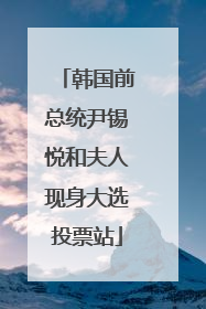 韩国前总统尹锡悦和夫人现身大选投票站