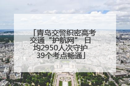青岛交警织密高考交通“护航网” 日均2950人次守护39个考点畅通