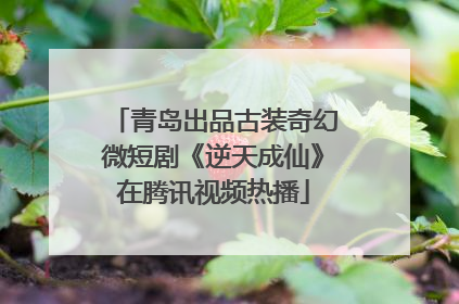 青岛出品古装奇幻微短剧《逆天成仙》在腾讯视频热播