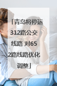 青岛将停运312路公交线路 对652路线路优化调整
