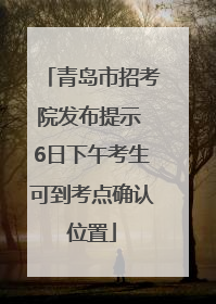 青岛市招考院发布提示 6日下午考生可到考点确认位置