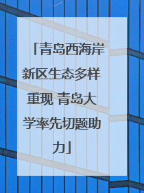 青岛西海岸新区生态多样重现 青岛大学率先切题助力
