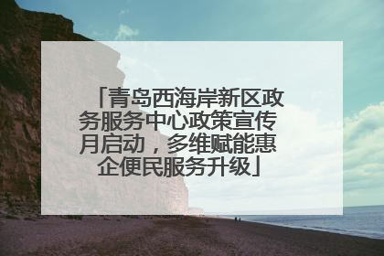 青岛西海岸新区政务服务中心政策宣传月启动，多维赋能惠企便民服务升级