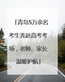 青岛5万余名考生奔赴高考考场，老师、家长温暖护航