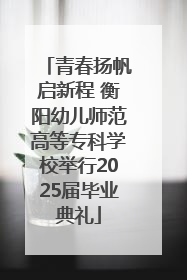 青春扬帆启新程 衡阳幼儿师范高等专科学校举行2025届毕业典礼
