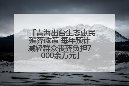青海出台生态惠民殡葬政策 每年预计减轻群众丧葬负担7000余万元