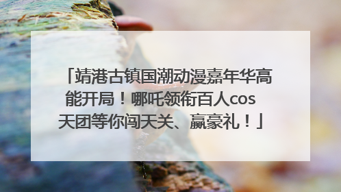 靖港古镇国潮动漫嘉年华高能开局！哪吒领衔百人cos天团等你闯天关、赢豪礼！