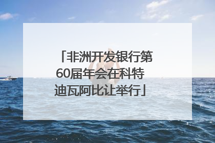 非洲开发银行第60届年会在科特迪瓦阿比让举行