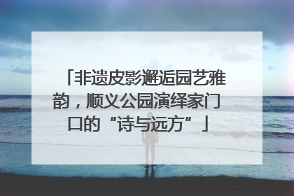 非遗皮影邂逅园艺雅韵，顺义公园演绎家门口的“诗与远方”
