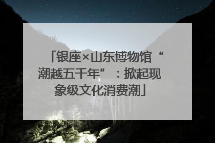 银座×山东博物馆“潮越五千年”：掀起现象级文化消费潮