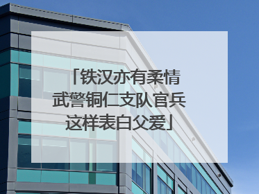 铁汉亦有柔情 武警铜仁支队官兵这样表白父爱