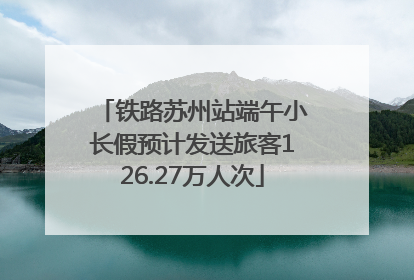 铁路苏州站端午小长假预计发送旅客126.27万人次
